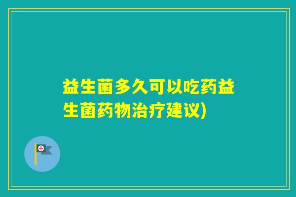 益生菌多久可以吃药益生菌建议)