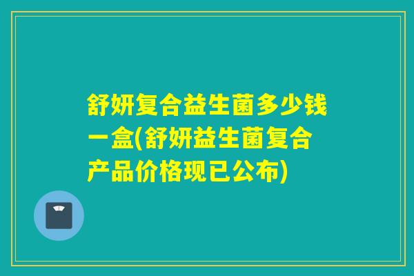 舒妍复合益生菌多少钱一盒(舒妍益生菌复合产品价格现已公布)