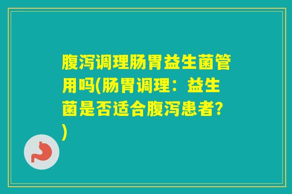调理肠胃益生菌管用吗(肠胃调理：益生菌是否适合患者？)
