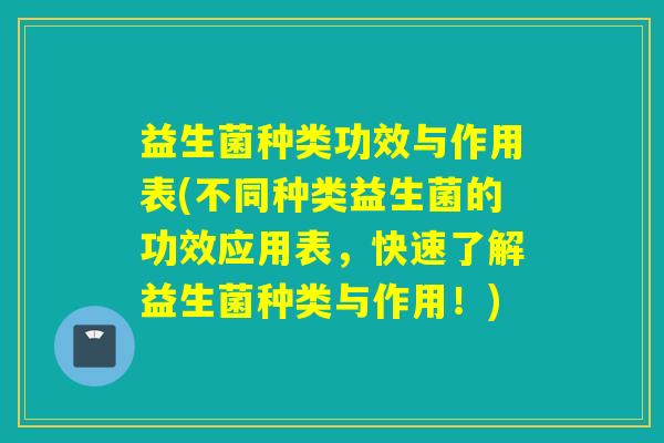 益生菌种类功效与作用表(不同种类益生菌的功效应用表，快速了解益生菌种类与作用！)