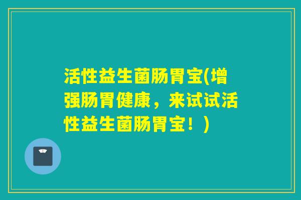 活性益生菌肠胃宝(增强肠胃健康，来试试活性益生菌肠胃宝！)