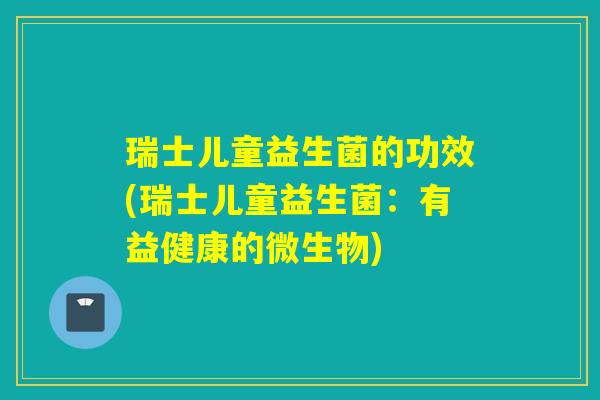 瑞士儿童益生菌的功效(瑞士儿童益生菌：有益健康的微生物)