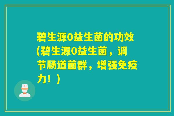 碧生源0益生菌的功效(碧生源0益生菌，调节肠道菌群，增强力！)
