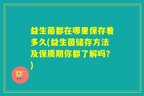 益生菌都在哪里保存着多久(益生菌储存方法及保质期你都了解吗？)