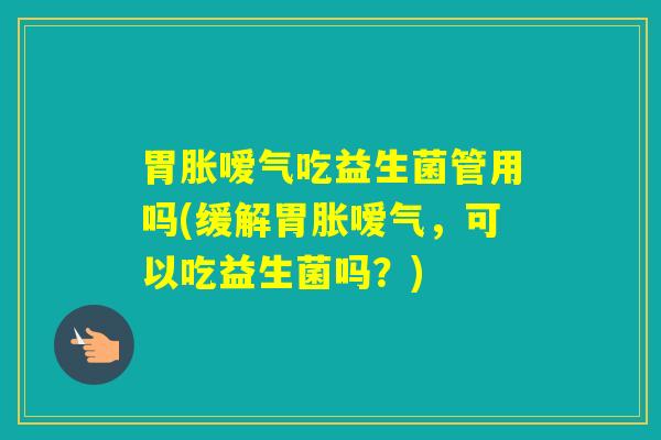 胃胀嗳气吃益生菌管用吗(缓解胃胀嗳气，可以吃益生菌吗？)