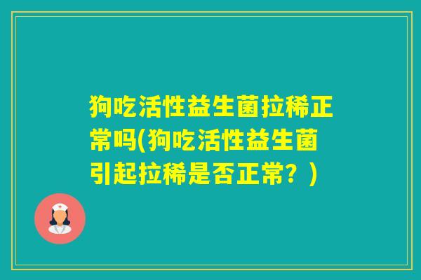 狗吃活性益生菌拉稀正常吗(狗吃活性益生菌引起拉稀是否正常？)