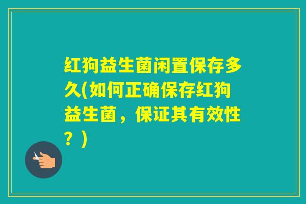 红狗益生菌闲置保存多久(如何正确保存红狗益生菌，保证其有效性？)
