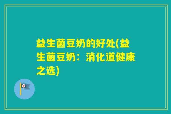 益生菌豆奶的好处(益生菌豆奶：消化道健康之选)