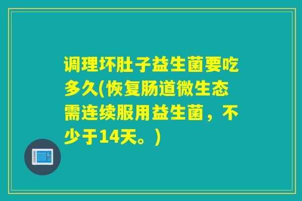调理坏肚子益生菌要吃多久(恢复肠道微生态需连续服用益生菌，不少于14天。)