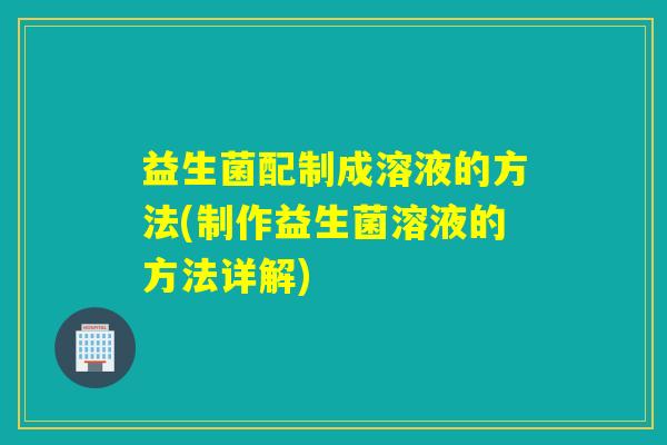 益生菌配制成溶液的方法(制作益生菌溶液的方法详解)