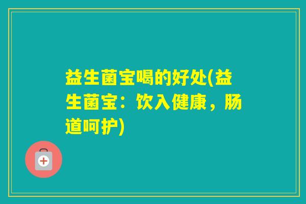 益生菌宝喝的好处(益生菌宝：饮入健康，肠道呵护)