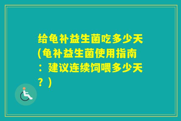 给龟补益生菌吃多少天(龟补益生菌使用指南：建议连续饲喂多少天？)