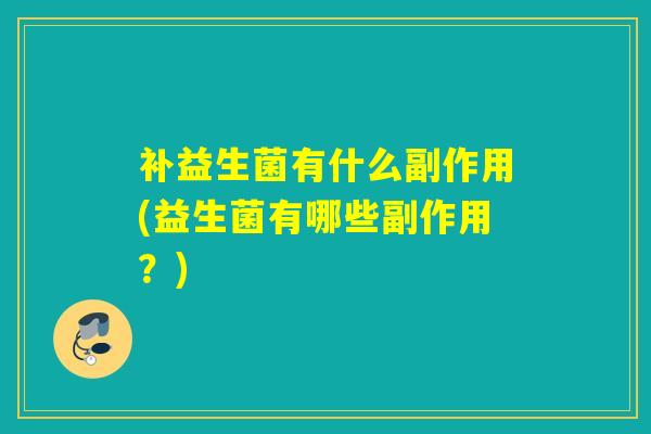 补益生菌有什么副作用(益生菌有哪些副作用？)