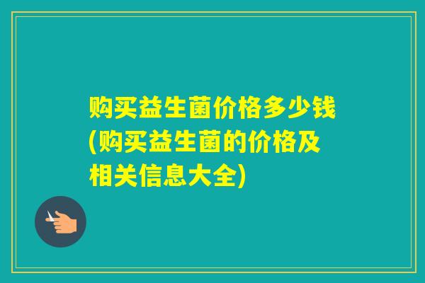 购买益生菌价格多少钱(购买益生菌的价格及相关信息大全)