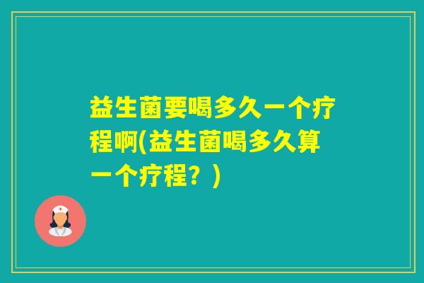 益生菌要喝多久一个疗程啊(益生菌喝多久算一个疗程？)