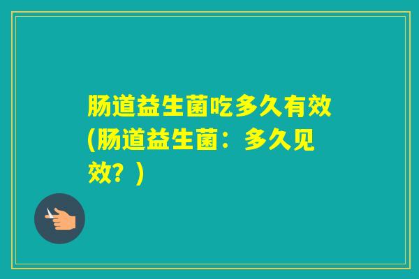 肠道益生菌吃多久有效(肠道益生菌：多久见效？)