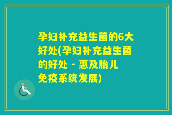 孕妇补充益生菌的6大好处(孕妇补充益生菌的好处 - 惠及胎儿系统发展)