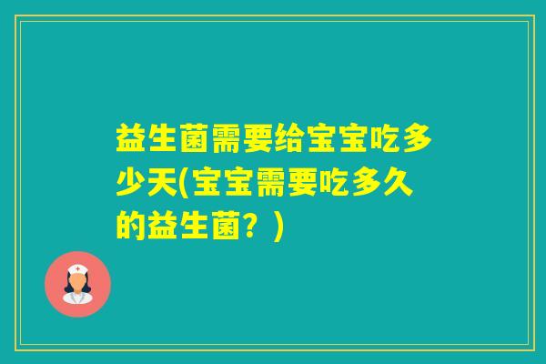 益生菌需要给宝宝吃多少天(宝宝需要吃多久的益生菌？)
