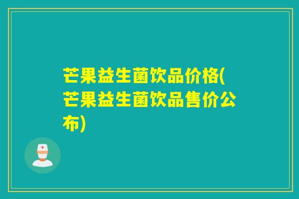 芒果益生菌饮品价格(芒果益生菌饮品售价公布)