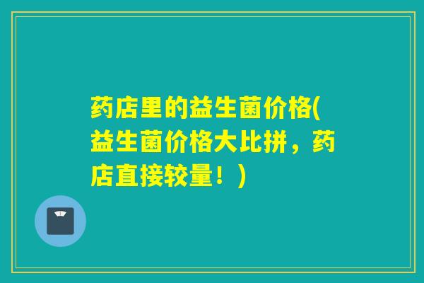 药店里的益生菌价格(益生菌价格大比拼，药店直接较量！)