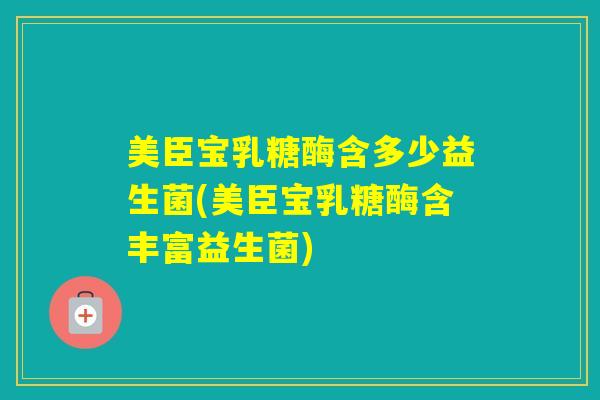 美臣宝乳糖酶含多少益生菌(美臣宝乳糖酶含丰富益生菌)