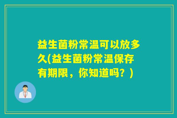 益生菌粉常温可以放多久(益生菌粉常温保存有期限，你知道吗？)