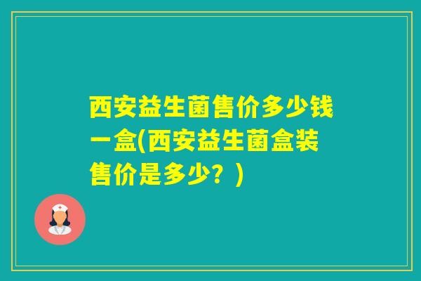 西安益生菌售价多少钱一盒(西安益生菌盒装售价是多少？)