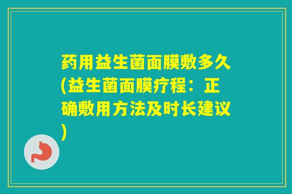 药用益生菌面膜敷多久(益生菌面膜疗程：正确敷用方法及时长建议)