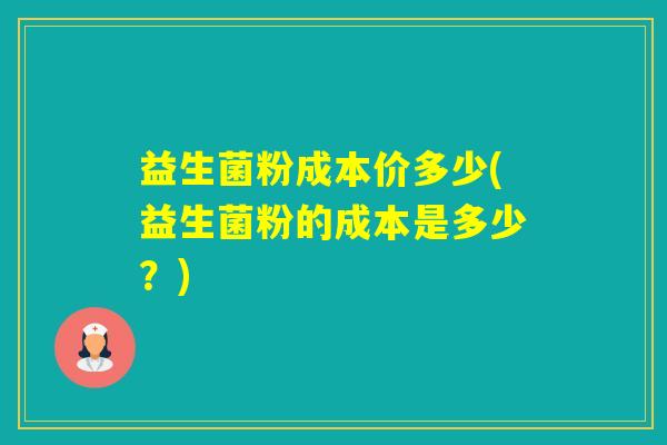 益生菌粉成本价多少(益生菌粉的成本是多少？)