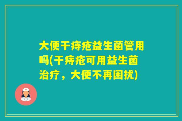 大便干痔疮益生菌管用吗(干痔疮可用益生菌，大便不再困扰)