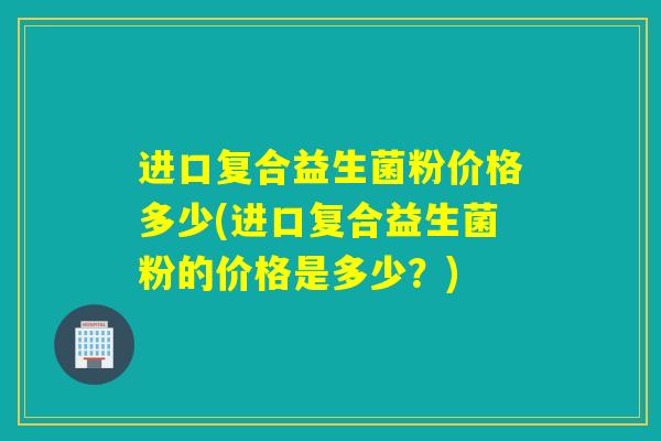 进口复合益生菌粉价格多少(进口复合益生菌粉的价格是多少？)