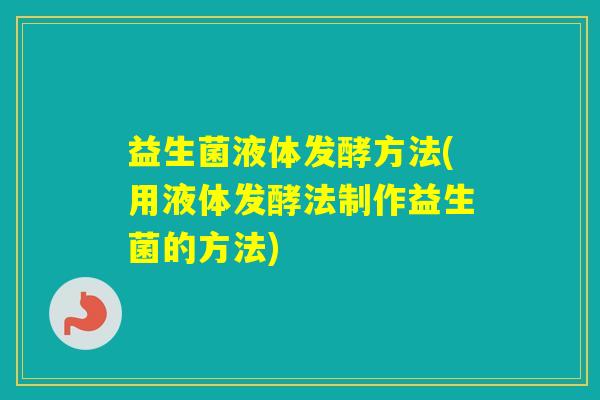 益生菌液体发酵方法(用液体发酵法制作益生菌的方法)