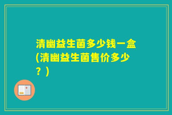 清幽益生菌多少钱一盒(清幽益生菌售价多少？)