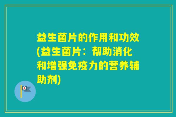 益生菌片的作用和功效(益生菌片：帮助消化和增强力的营养辅助剂)