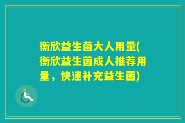 衡欣益生菌大人用量(衡欣益生菌成人推荐用量，快速补充益生菌)