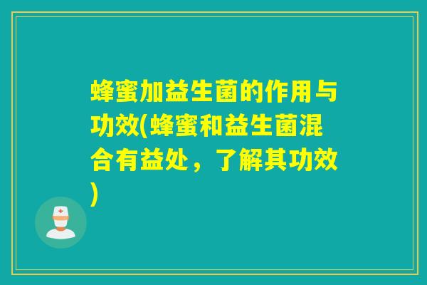 蜂蜜加益生菌的作用与功效(蜂蜜和益生菌混合有益处，了解其功效)