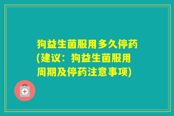 狗益生菌服用多久停药(建议：狗益生菌服用周期及停药注意事项)