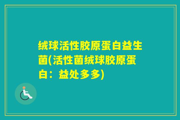 绒球活性胶原蛋白益生菌(活性菌绒球胶原蛋白：益处多多)