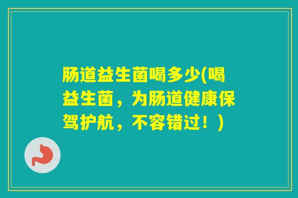 肠道益生菌喝多少(喝益生菌，为肠道健康保驾护航，不容错过！)