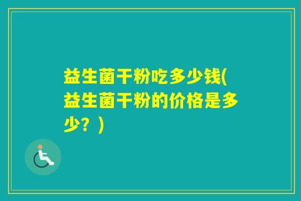 益生菌干粉吃多少钱(益生菌干粉的价格是多少？)