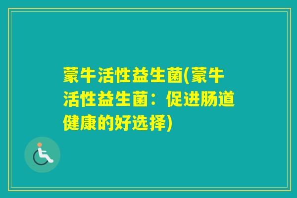 蒙牛活性益生菌(蒙牛活性益生菌：促进肠道健康的好选择)
