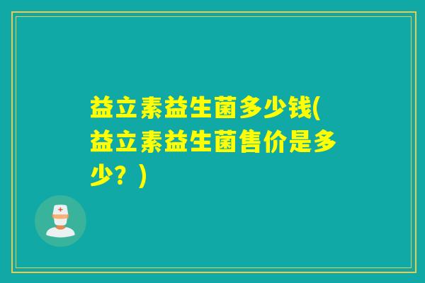 益立素益生菌多少钱(益立素益生菌售价是多少？)