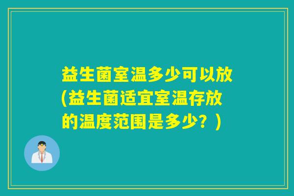 益生菌室温多少可以放(益生菌适宜室温存放的温度范围是多少？)