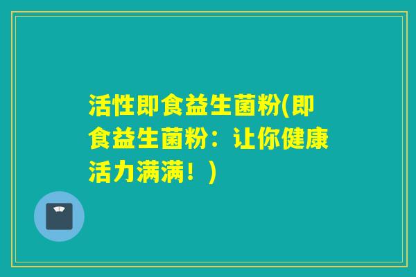 活性即食益生菌粉(即食益生菌粉：让你健康活力满满！)