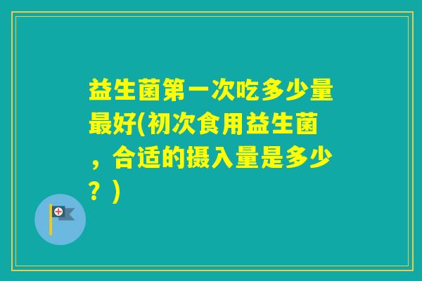 益生菌第一次吃多少量好(初次食用益生菌，合适的摄入量是多少？)