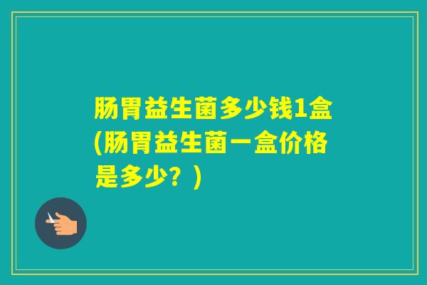肠胃益生菌多少钱1盒(肠胃益生菌一盒价格是多少？)