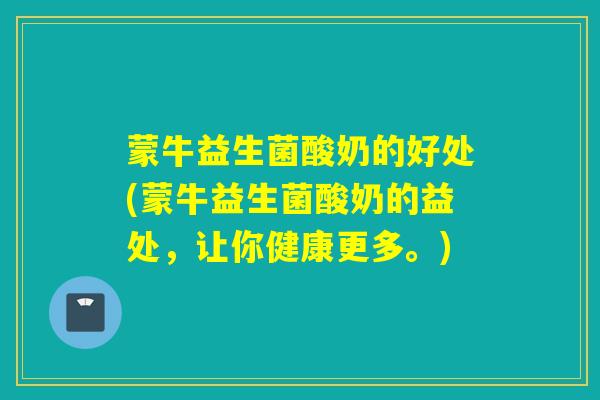 蒙牛益生菌酸奶的好处(蒙牛益生菌酸奶的益处，让你健康更多。)