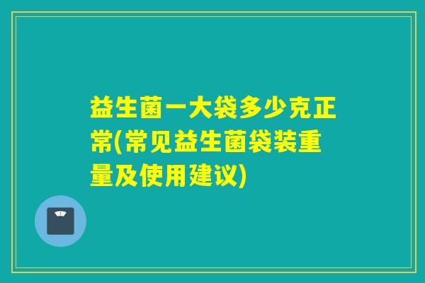 益生菌一大袋多少克正常(常见益生菌袋装重量及使用建议)