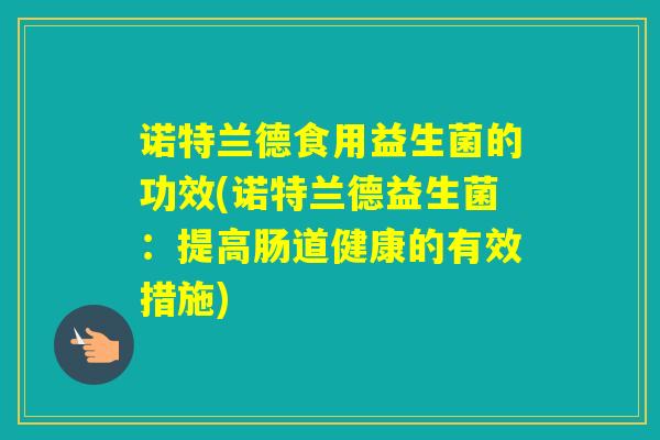 诺特兰德食用益生菌的功效(诺特兰德益生菌：提高肠道健康的有效措施)