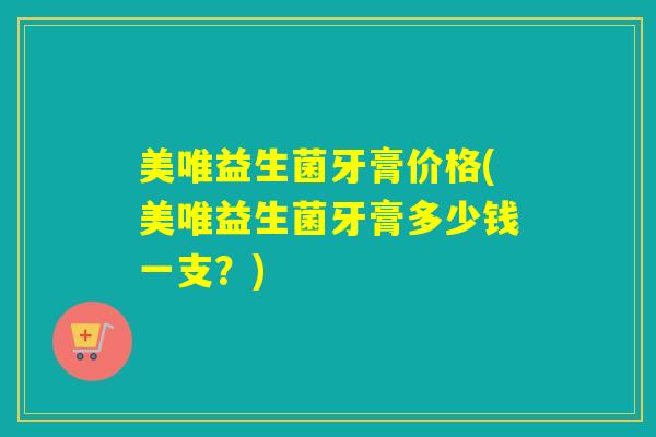 美唯益生菌牙膏价格(美唯益生菌牙膏多少钱一支？)